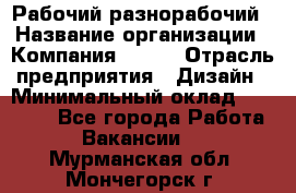 Рабочий-разнорабочий › Название организации ­ Компания BRAVO › Отрасль предприятия ­ Дизайн › Минимальный оклад ­ 27 000 - Все города Работа » Вакансии   . Мурманская обл.,Мончегорск г.